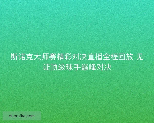 斯诺克大师赛精彩对决直播全程回放 见证顶级球手巅峰对决