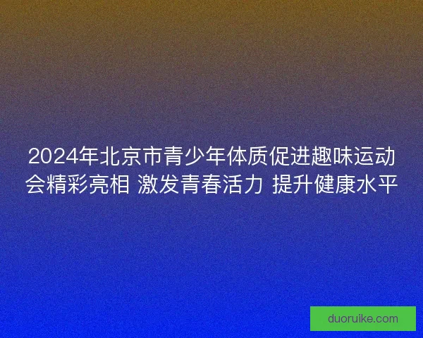 2024年北京市青少年体质促进趣味运动会精彩亮相 激发青春活力 提升健康水平