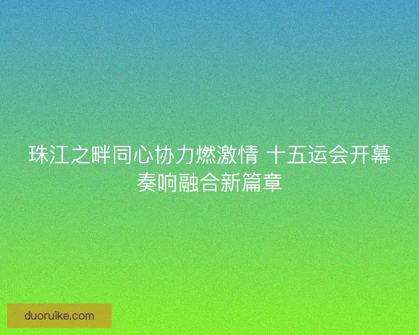 珠江之畔同心协力燃激情 十五运会开幕奏响融合新篇章