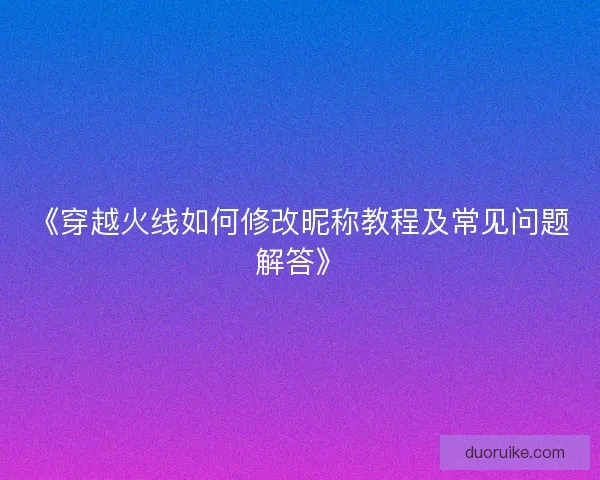 《穿越火线如何修改昵称教程及常见问题解答》