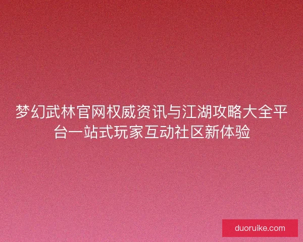 梦幻武林官网权威资讯与江湖攻略大全平台一站式玩家互动社区新体验