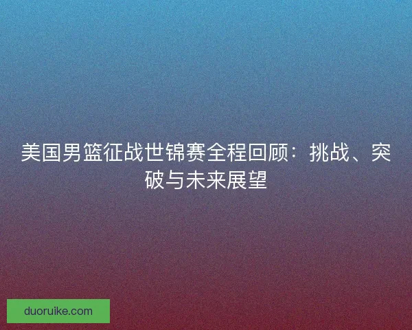 美国男篮征战世锦赛全程回顾：挑战、突破与未来展望