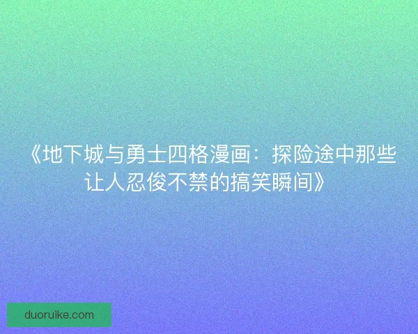 《地下城与勇士四格漫画：探险途中那些让人忍俊不禁的搞笑瞬间》