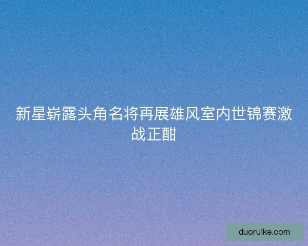 新星崭露头角名将再展雄风室内世锦赛激战正酣