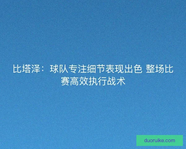 比塔泽：球队专注细节表现出色 整场比赛高效执行战术
