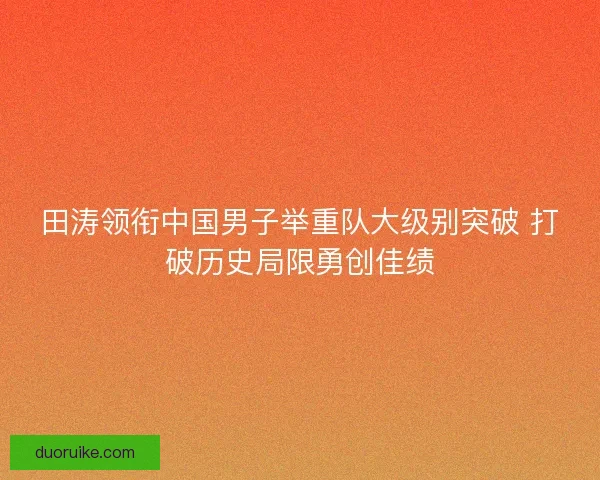 田涛领衔中国男子举重队大级别突破 打破历史局限勇创佳绩