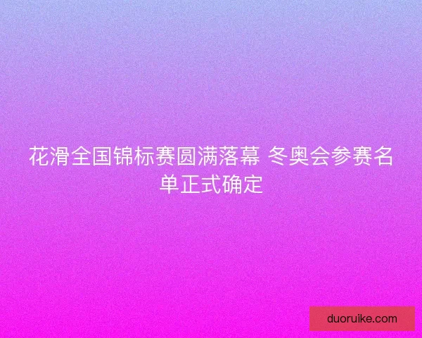 花滑全国锦标赛圆满落幕 冬奥会参赛名单正式确定