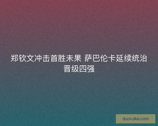 郑钦文冲击首胜未果 萨巴伦卡延续统治晋级四强