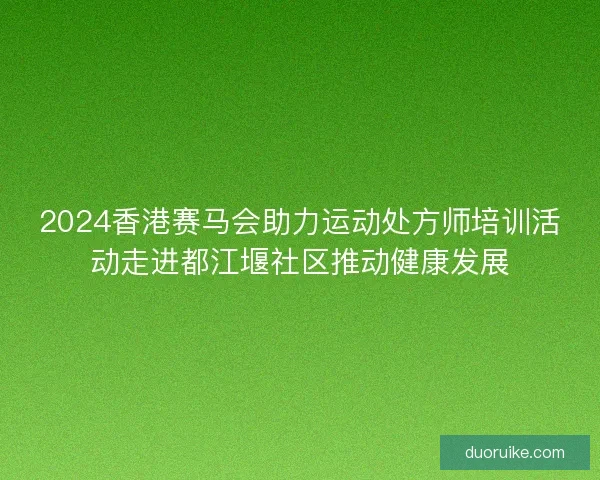 2024香港赛马会助力运动处方师培训活动走进都江堰社区推动健康发展