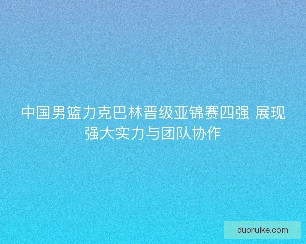 中国男篮力克巴林晋级亚锦赛四强 展现强大实力与团队协作