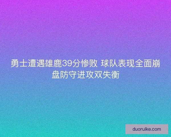 勇士遭遇雄鹿39分惨败 球队表现全面崩盘防守进攻双失衡