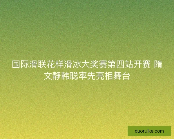 国际滑联花样滑冰大奖赛第四站开赛 隋文静韩聪率先亮相舞台