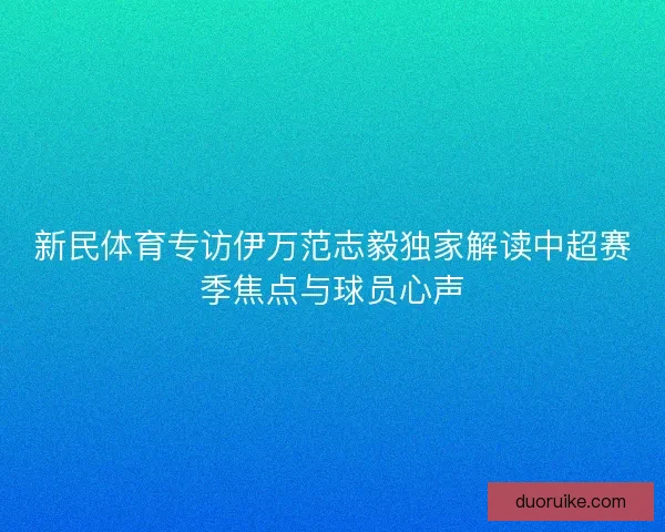新民体育专访伊万范志毅独家解读中超赛季焦点与球员心声