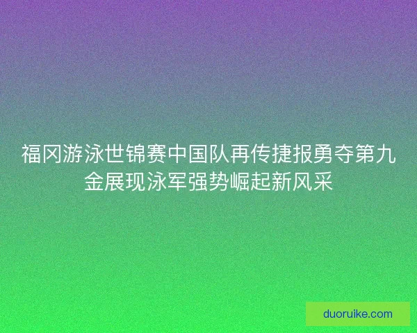福冈游泳世锦赛中国队再传捷报勇夺第九金展现泳军强势崛起新风采