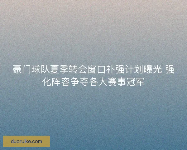 豪门球队夏季转会窗口补强计划曝光 强化阵容争夺各大赛事冠军