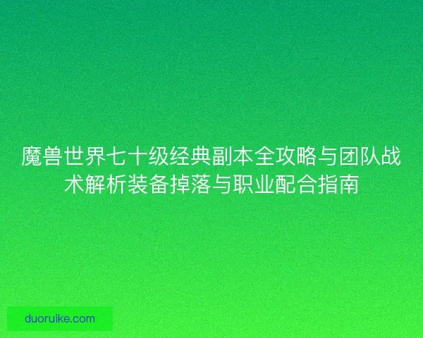 魔兽世界七十级经典副本全攻略与团队战术解析装备掉落与职业配合指南
