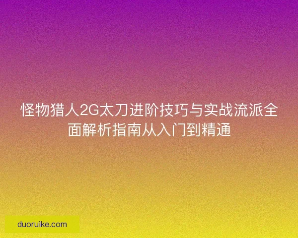 怪物猎人2G太刀进阶技巧与实战流派全面解析指南从入门到精通