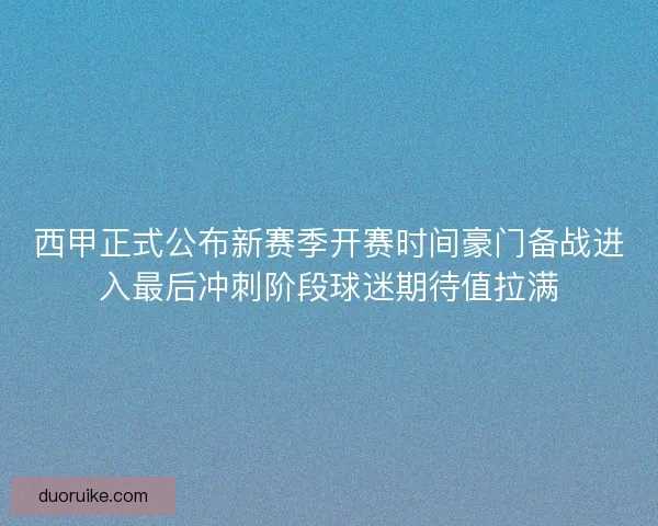 西甲正式公布新赛季开赛时间豪门备战进入最后冲刺阶段球迷期待值拉满