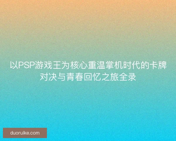 以PSP游戏王为核心重温掌机时代的卡牌对决与青春回忆之旅全录
