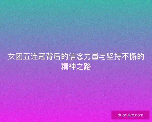 女团五连冠背后的信念力量与坚持不懈的精神之路 女团五连冠背后的信念力量与坚持不懈的精神之路
