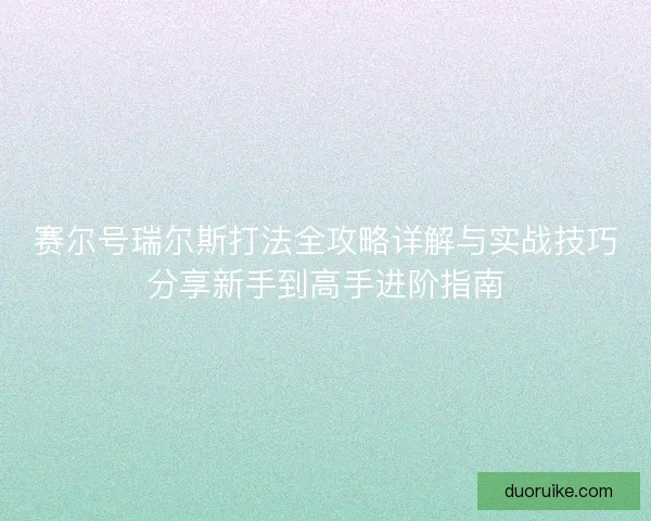 赛尔号瑞尔斯打法全攻略详解与实战技巧分享新手到高手进阶指南