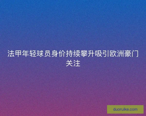 法甲年轻球员身价持续攀升吸引欧洲豪门关注