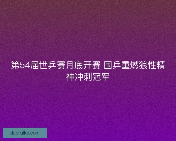 第54届世乒赛月底开赛 国乒重燃狼性精神冲刺冠军