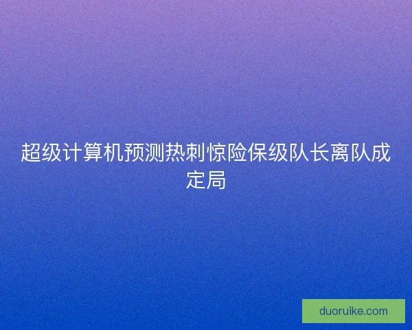 超级计算机预测热刺惊险保级队长离队成定局