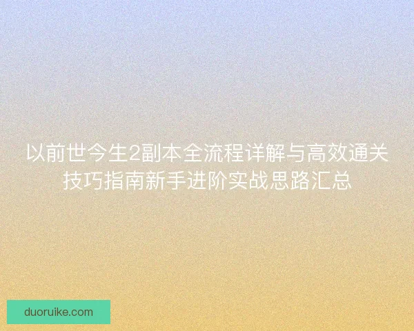 以前世今生2副本全流程详解与高效通关技巧指南新手进阶实战思路汇总