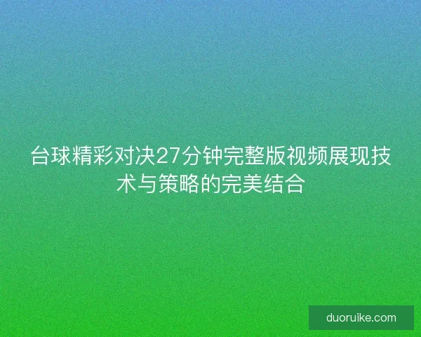 台球精彩对决27分钟完整版视频展现技术与策略的完美结合