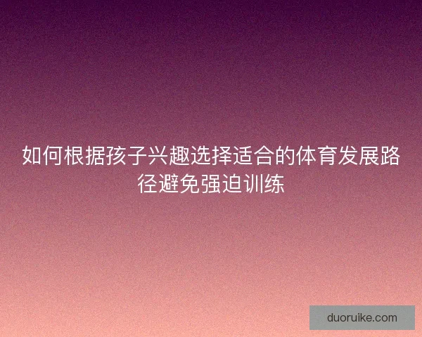 如何根据孩子兴趣选择适合的体育发展路径避免强迫训练