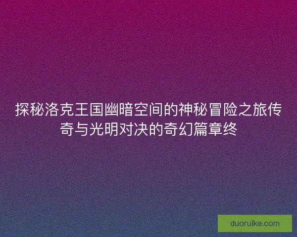 探秘洛克王国幽暗空间的神秘冒险之旅传奇与光明对决的奇幻篇章终
