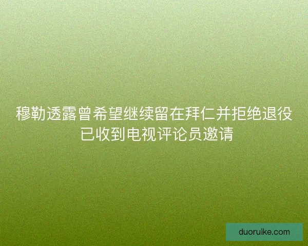 穆勒透露曾希望继续留在拜仁并拒绝退役 已收到电视评论员邀请