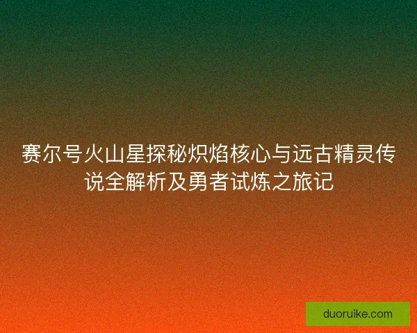 赛尔号火山星探秘炽焰核心与远古精灵传说全解析及勇者试炼之旅记