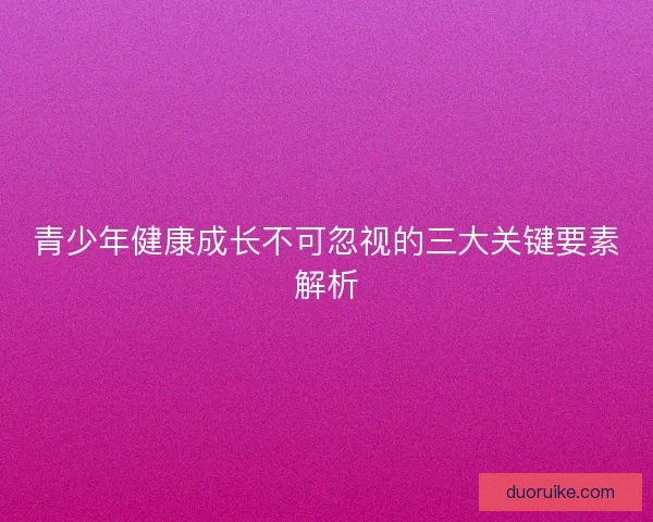 青少年健康成长不可忽视的三大关键要素解析