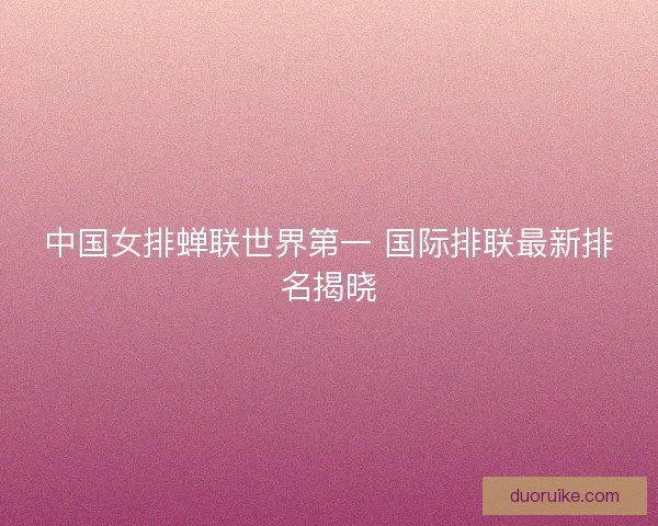 中国女排蝉联世界第一 国际排联最新排名揭晓