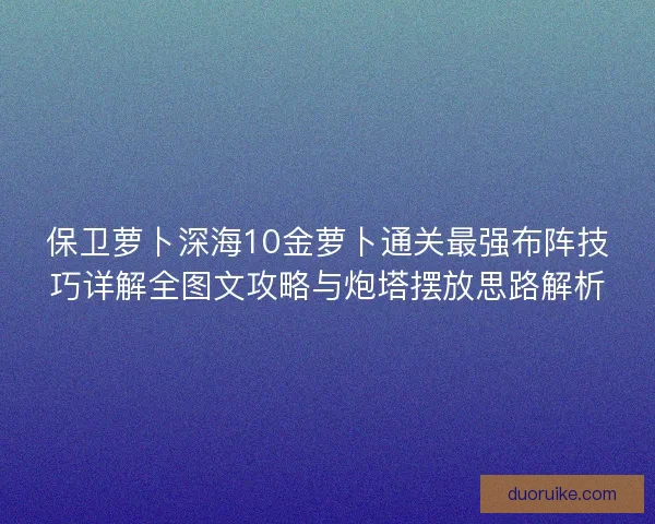 保卫萝卜深海10金萝卜通关最强布阵技巧详解全图文攻略与炮塔摆放思路解析