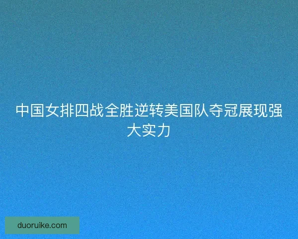 中国女排四战全胜逆转美国队夺冠展现强大实力