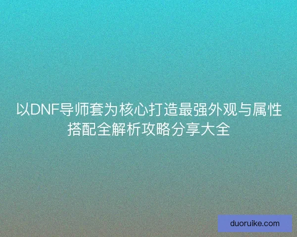 以DNF导师套为核心打造最强外观与属性搭配全解析攻略分享大全