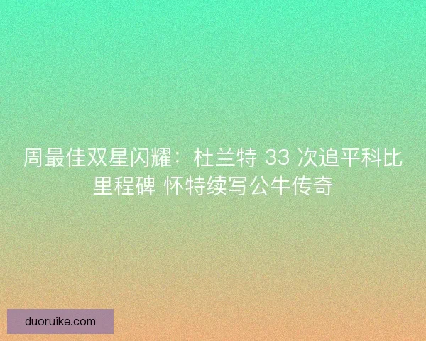 周最佳双星闪耀：杜兰特 33 次追平科比里程碑 怀特续写公牛传奇