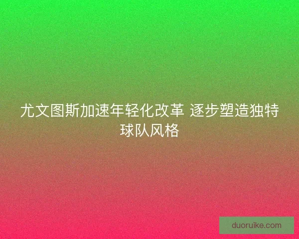 尤文图斯加速年轻化改革 逐步塑造独特球队风格