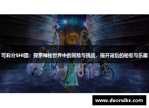 可莉分SHI图：探索神秘世界中的冒险与挑战，揭开背后的秘密与乐趣